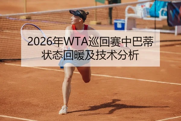 2026年WTA巡回赛中巴蒂状态回暖及技术分析