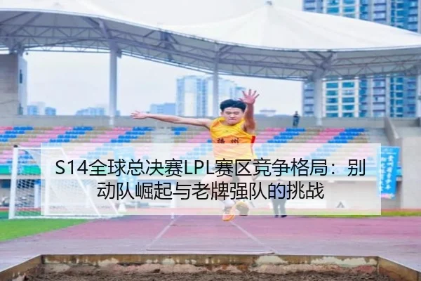 S14全球总决赛LPL赛区竞争格局：别动队崛起与老牌强队的挑战