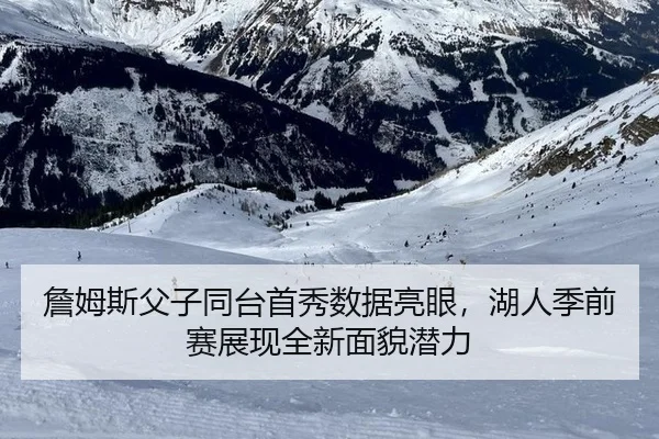 詹姆斯父子同台首秀数据亮眼，湖人季前赛展现全新面貌潜力