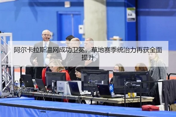 阿尔卡拉斯温网成功卫冕，草地赛季统治力再获全面提升