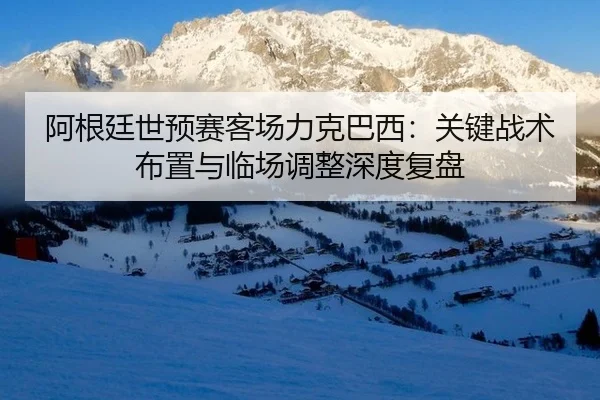 阿根廷世预赛客场力克巴西：关键战术布置与临场调整深度复盘
