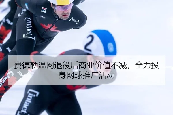 费德勒温网退役后商业价值不减，全力投身网球推广活动