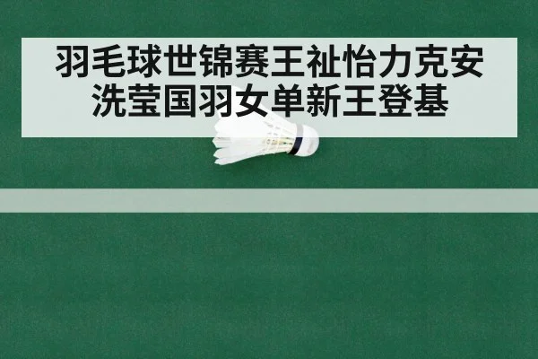 羽毛球世锦赛王祉怡力克安洗莹国羽女单新王登基