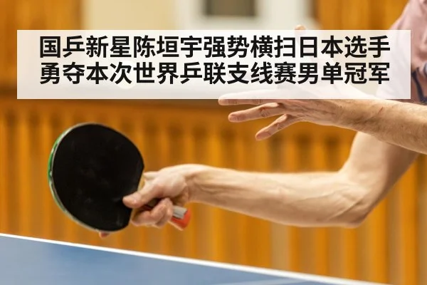 国乒新星陈垣宇强势横扫日本选手 勇夺本次世界乒联支线赛男单冠军