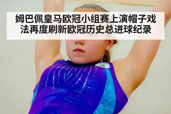 姆巴佩皇马欧冠小组赛上演帽子戏法再度刷新欧冠历史总进球纪录