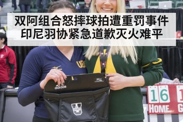双阿组合怒摔球拍遭重罚事件 印尼羽协紧急道歉灭火难平